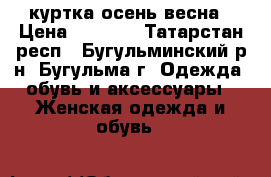 куртка осень весна › Цена ­ 2 500 - Татарстан респ., Бугульминский р-н, Бугульма г. Одежда, обувь и аксессуары » Женская одежда и обувь   